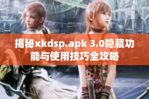 揭秘xkdsp.apk 3.0隐藏功能与使用技巧全攻略