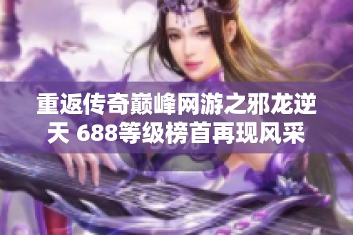 重返传奇巅峰网游之邪龙逆天 688等级榜首再现风采