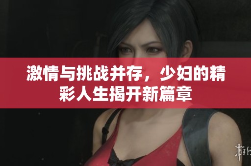 激情与挑战并存，少妇的精彩人生揭开新篇章