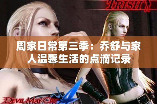 周家日常第三季：乔舒与家人温馨生活的点滴记录
