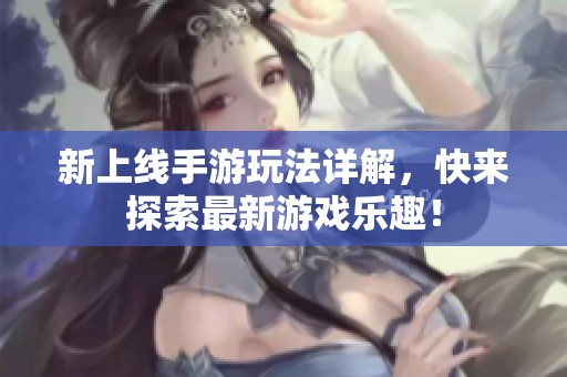 新上线手游玩法详解，快来探索最新游戏乐趣！