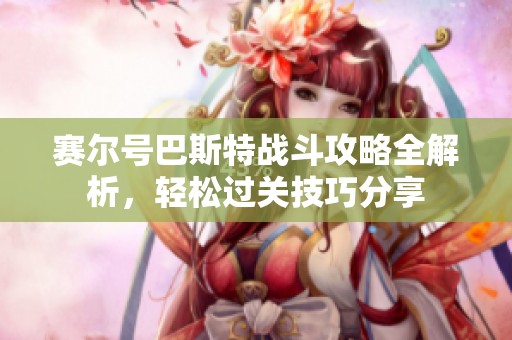 赛尔号巴斯特战斗攻略全解析，轻松过关技巧分享