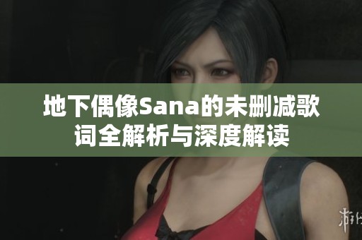 地下偶像Sana的未删减歌词全解析与深度解读