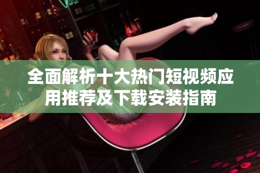 全面解析十大热门短视频应用推荐及下载安装指南