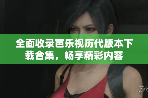 全面收录芭乐视历代版本下载合集，畅享精彩内容