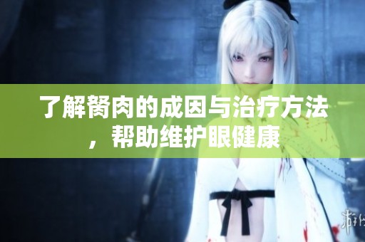 了解胬肉的成因与治疗方法，帮助维护眼健康