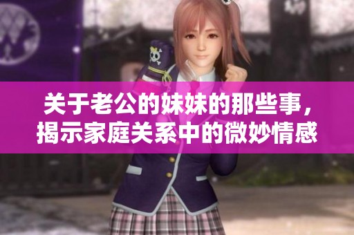 关于老公的妹妹的那些事，揭示家庭关系中的微妙情感