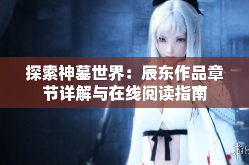 探索神墓世界：辰东作品章节详解与在线阅读指南