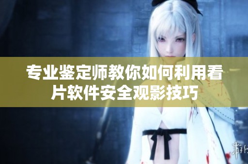 专业鉴定师教你如何利用看片软件安全观影技巧