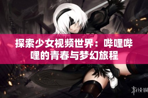 探索少女视频世界：哔哩哔哩的青春与梦幻旅程