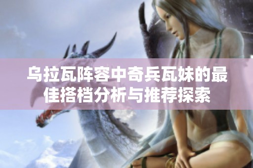 乌拉瓦阵容中奇兵瓦妹的最佳搭档分析与推荐探索