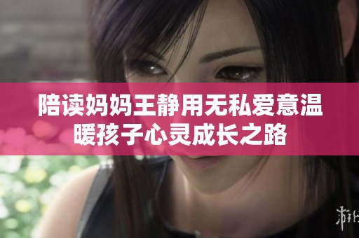 陪读妈妈王静用无私爱意温暖孩子心灵成长之路