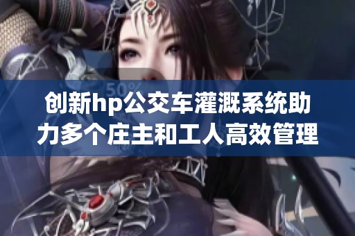 创新hp公交车灌溉系统助力多个庄主和工人高效管理作物