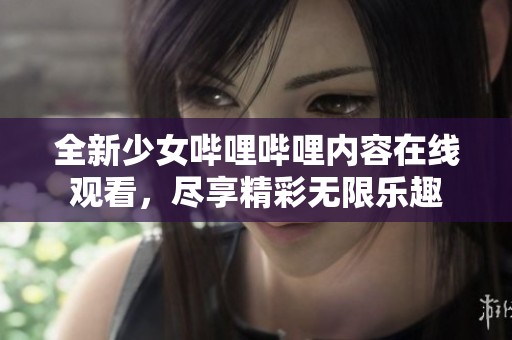 全新少女哔哩哔哩内容在线观看，尽享精彩无限乐趣