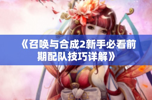 《召唤与合成2新手必看前期配队技巧详解》