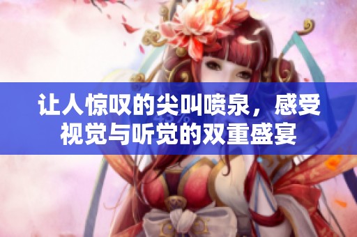 让人惊叹的尖叫喷泉，感受视觉与听觉的双重盛宴