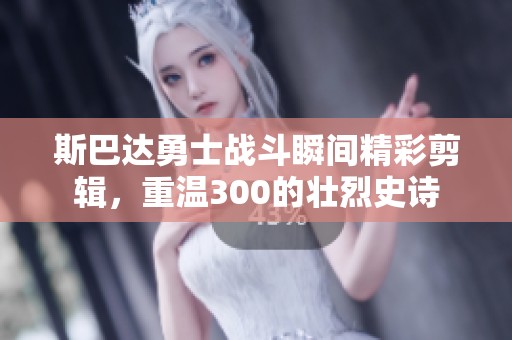 斯巴达勇士战斗瞬间精彩剪辑，重温300的壮烈史诗