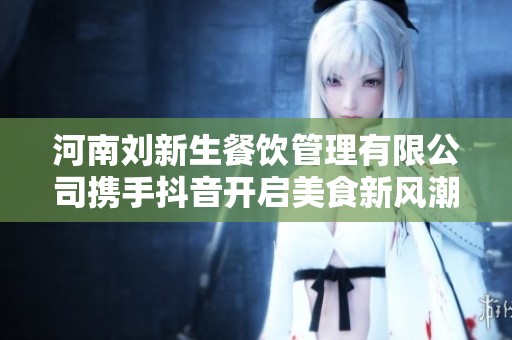 河南刘新生餐饮管理有限公司携手抖音开启美食新风潮