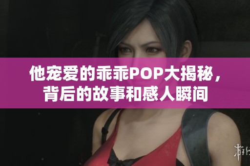 他宠爱的乖乖POP大揭秘，背后的故事和感人瞬间