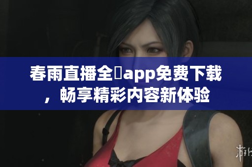 春雨直播全婐app免费下载，畅享精彩内容新体验