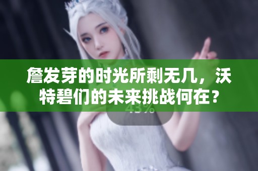 詹发芽的时光所剩无几，沃特碧们的未来挑战何在？