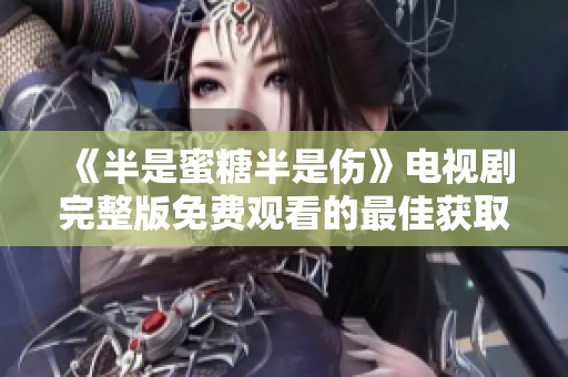 《半是蜜糖半是伤》电视剧完整版免费观看的最佳获取途径分析