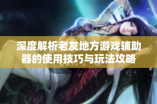深度解析老友地方游戏辅助器的使用技巧与玩法攻略