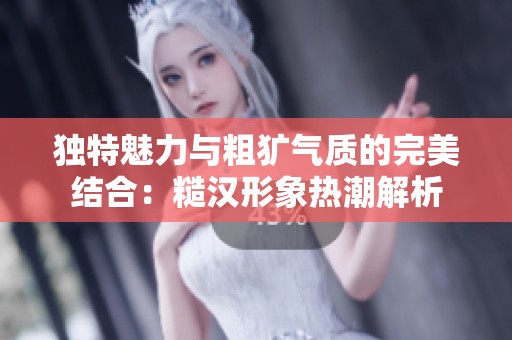独特魅力与粗犷气质的完美结合：糙汉形象热潮解析