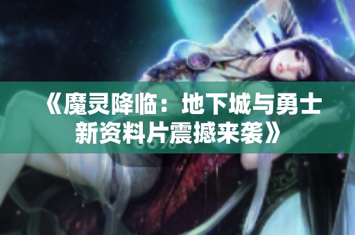 《魔灵降临：地下城与勇士新资料片震撼来袭》