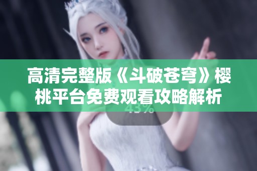 高清完整版《斗破苍穹》樱桃平台免费观看攻略解析