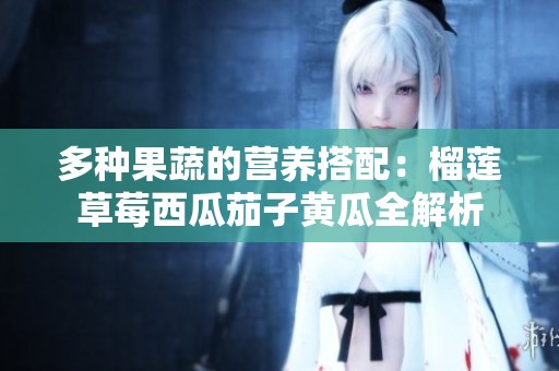 多种果蔬的营养搭配：榴莲草莓西瓜茄子黄瓜全解析