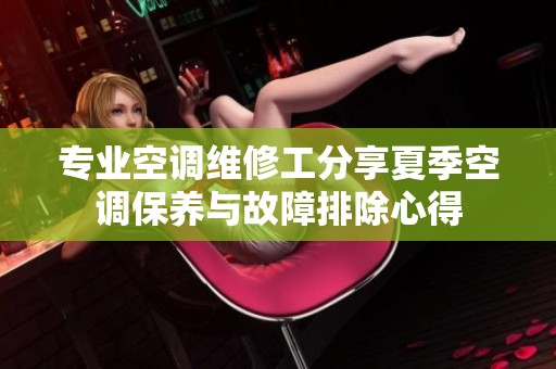 专业空调维修工分享夏季空调保养与故障排除心得