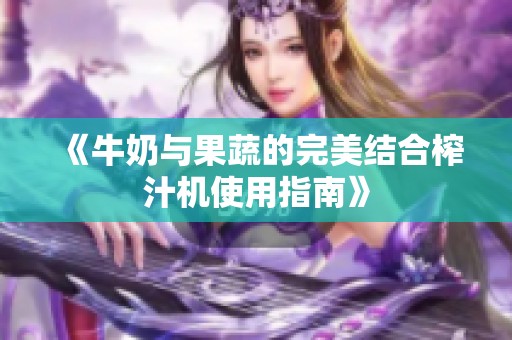 《牛奶与果蔬的完美结合榨汁机使用指南》