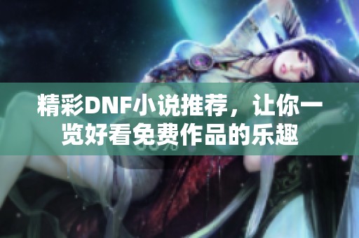 精彩DNF小说推荐，让你一览好看免费作品的乐趣