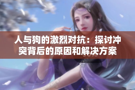 人与狗的激烈对抗：探讨冲突背后的原因和解决方案
