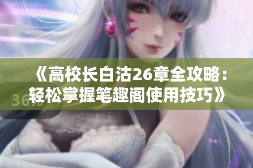 《高校长白沽26章全攻略：轻松掌握笔趣阁使用技巧》