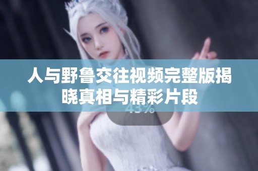 人与野鲁交往视频完整版揭晓真相与精彩片段