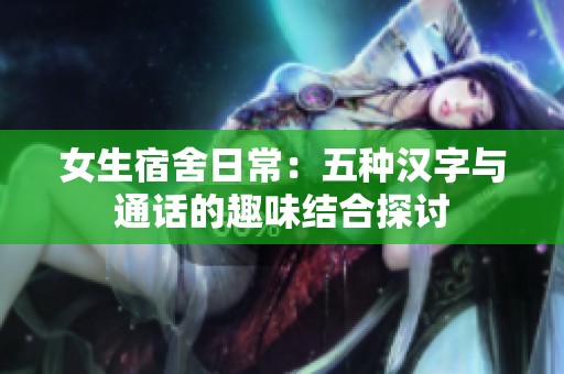 女生宿舍日常：五种汉字与通话的趣味结合探讨