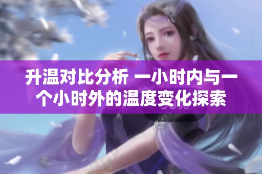 升温对比分析 一小时内与一个小时外的温度变化探索