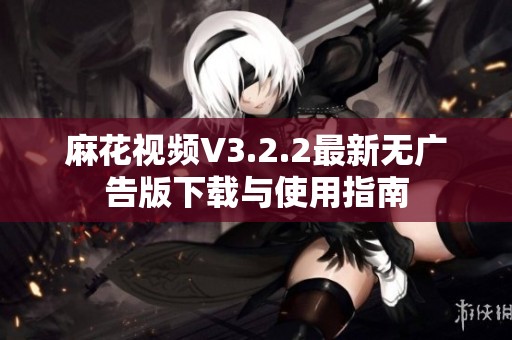麻花视频V3.2.2最新无广告版下载与使用指南