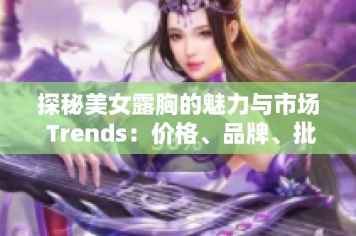 探秘美女露胸的魅力与市场 Trends：价格、品牌、批发与厂家大全