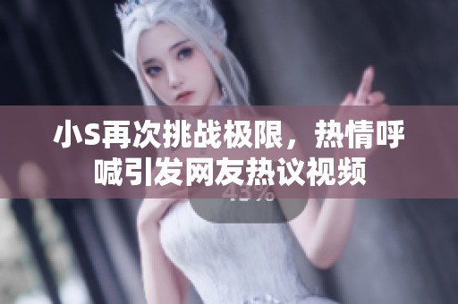 小S再次挑战极限，热情呼喊引发网友热议视频