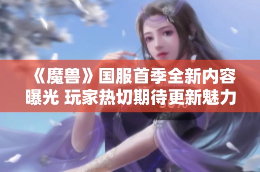 《魔兽》国服首季全新内容曝光 玩家热切期待更新魅力