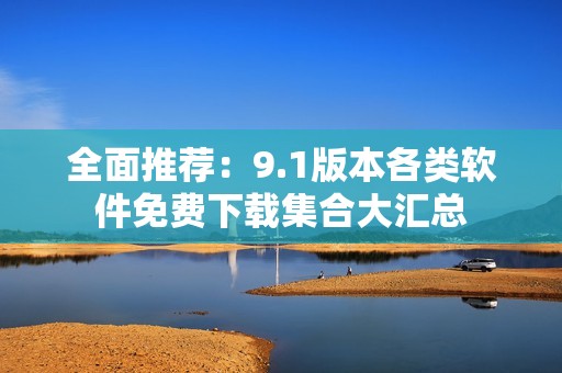 全面推荐：9.1版本各类软件免费下载集合大汇总