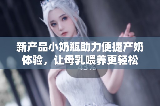 新产品小奶瓶助力便捷产奶体验，让母乳喂养更轻松