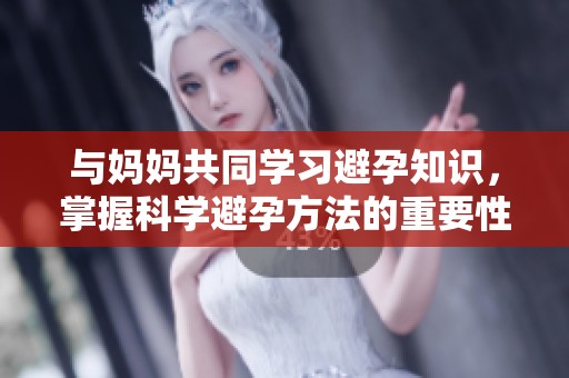 与妈妈共同学习避孕知识，掌握科学避孕方法的重要性