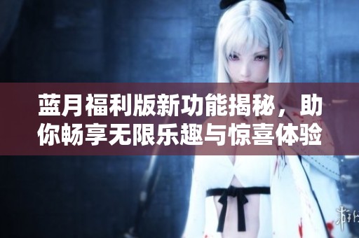 蓝月福利版新功能揭秘，助你畅享无限乐趣与惊喜体验