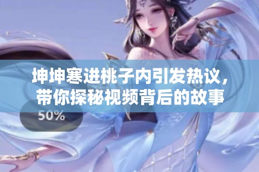 坤坤寒进桃子内引发热议，带你探秘视频背后的故事