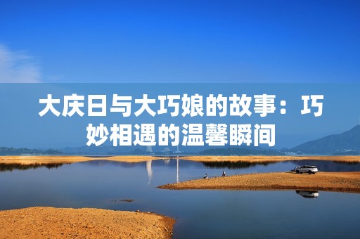 大庆日与大巧娘的故事：巧妙相遇的温馨瞬间