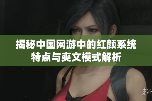 揭秘中国网游中的红颜系统特点与爽文模式解析